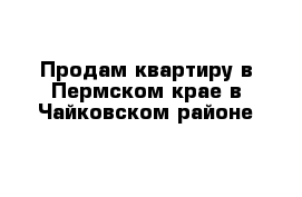 Продам квартиру в Пермском крае в Чайковском районе